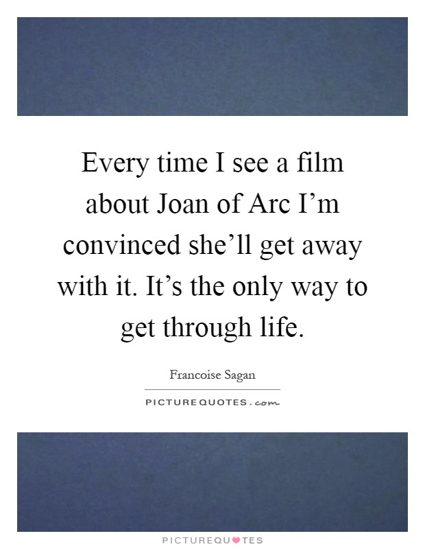 Every time I see a film about Joan of Arc I'm convinced she'll get away with it. It's the only way to get through life Picture Quote #1