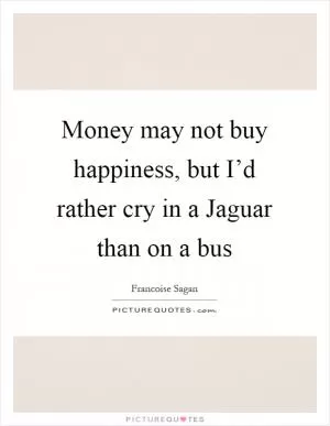Money may not buy happiness, but I’d rather cry in a Jaguar than on a bus Picture Quote #1