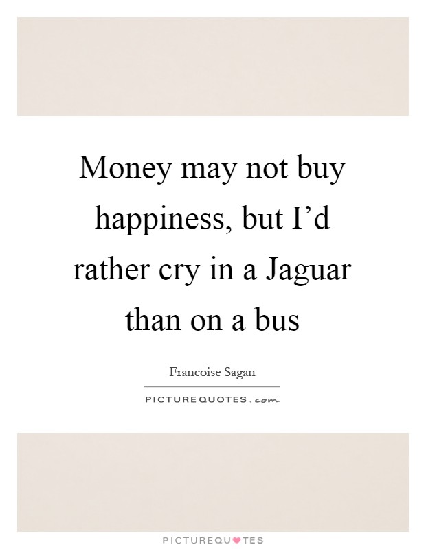 Money may not buy happiness, but I'd rather cry in a Jaguar than on a bus Picture Quote #1