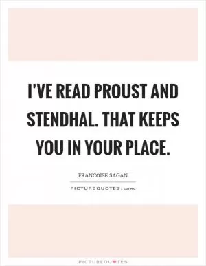 I’ve read Proust and Stendhal. That keeps you in your place Picture Quote #1