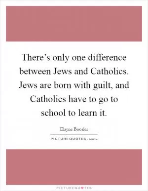 There’s only one difference between Jews and Catholics. Jews are born with guilt, and Catholics have to go to school to learn it Picture Quote #1
