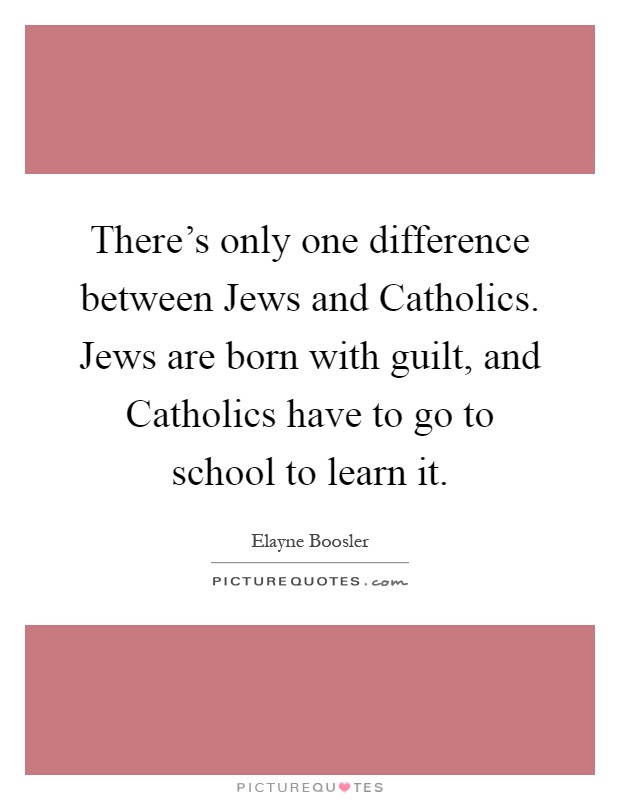 There's only one difference between Jews and Catholics. Jews are born with guilt, and Catholics have to go to school to learn it Picture Quote #1