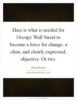 Here is what is needed for Occupy Wall Street to become a force for change: a clear, and clearly expressed, objective. Or two Picture Quote #1
