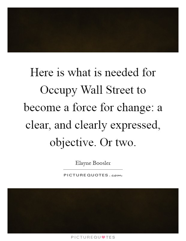 Here is what is needed for Occupy Wall Street to become a force for change: a clear, and clearly expressed, objective. Or two Picture Quote #1