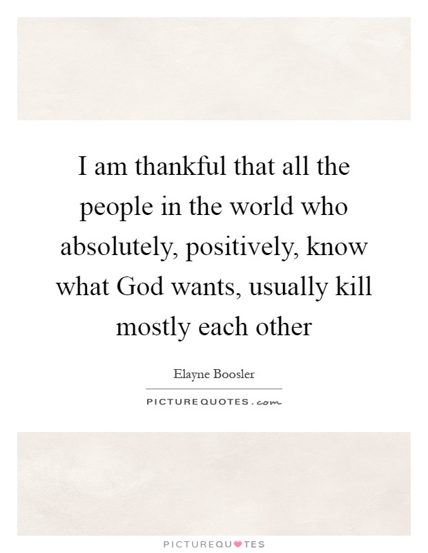 I am thankful that all the people in the world who absolutely, positively, know what God wants, usually kill mostly each other Picture Quote #1