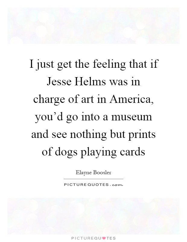 I just get the feeling that if Jesse Helms was in charge of art in America, you'd go into a museum and see nothing but prints of dogs playing cards Picture Quote #1
