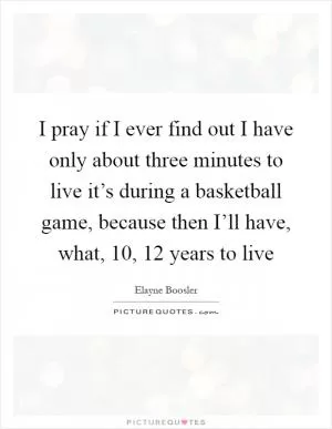 I pray if I ever find out I have only about three minutes to live it’s during a basketball game, because then I’ll have, what, 10, 12 years to live Picture Quote #1