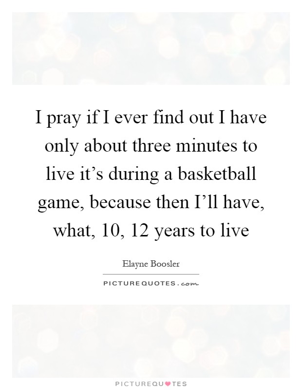 I pray if I ever find out I have only about three minutes to live it's during a basketball game, because then I'll have, what, 10, 12 years to live Picture Quote #1