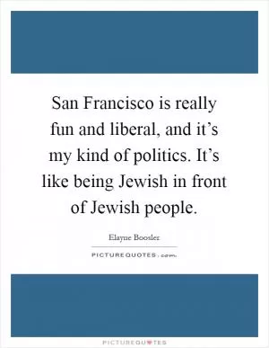 San Francisco is really fun and liberal, and it’s my kind of politics. It’s like being Jewish in front of Jewish people Picture Quote #1