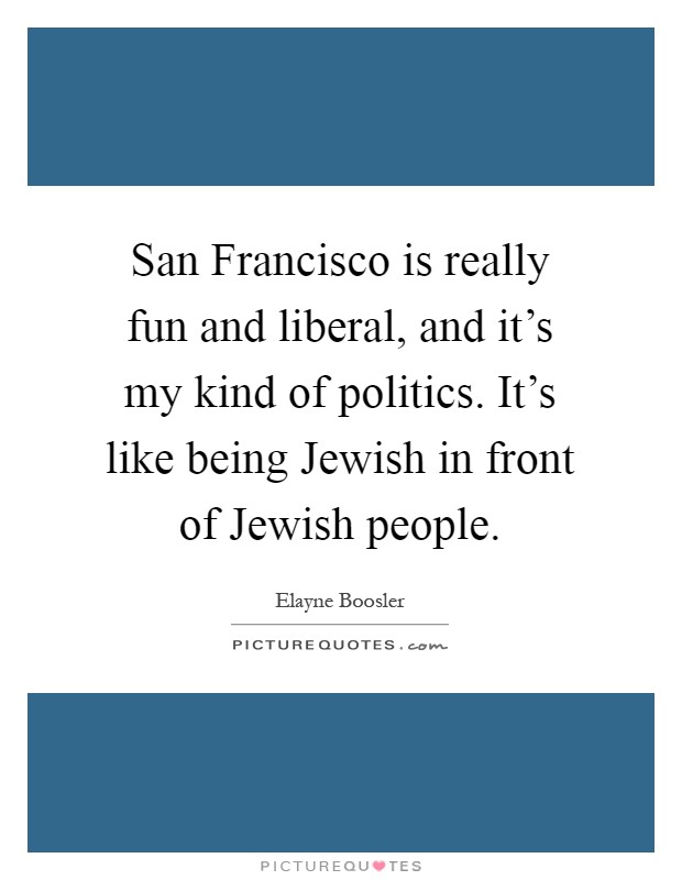 San Francisco is really fun and liberal, and it's my kind of politics. It's like being Jewish in front of Jewish people Picture Quote #1