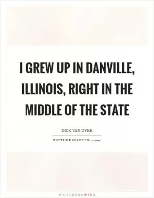 I grew up in Danville, Illinois, right in the middle of the state Picture Quote #1