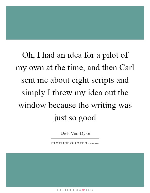 Oh, I had an idea for a pilot of my own at the time, and then Carl sent me about eight scripts and simply I threw my idea out the window because the writing was just so good Picture Quote #1