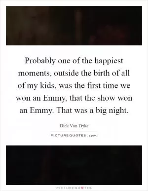 Probably one of the happiest moments, outside the birth of all of my kids, was the first time we won an Emmy, that the show won an Emmy. That was a big night Picture Quote #1