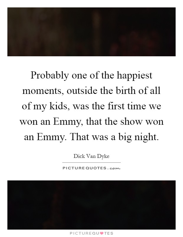 Probably one of the happiest moments, outside the birth of all of my kids, was the first time we won an Emmy, that the show won an Emmy. That was a big night Picture Quote #1