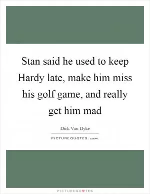 Stan said he used to keep Hardy late, make him miss his golf game, and really get him mad Picture Quote #1
