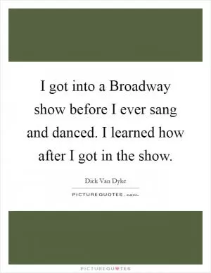 I got into a Broadway show before I ever sang and danced. I learned how after I got in the show Picture Quote #1