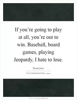 If you’re going to play at all, you’re out to win. Baseball, board games, playing Jeopardy, I hate to lose Picture Quote #1