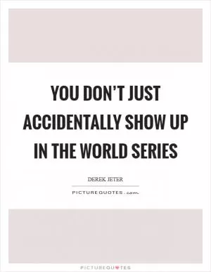 You don’t just accidentally show up in the World Series Picture Quote #1