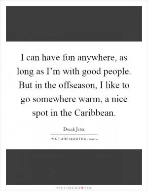 I can have fun anywhere, as long as I’m with good people. But in the offseason, I like to go somewhere warm, a nice spot in the Caribbean Picture Quote #1