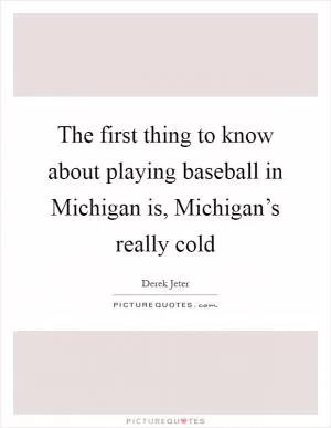 The first thing to know about playing baseball in Michigan is, Michigan’s really cold Picture Quote #1