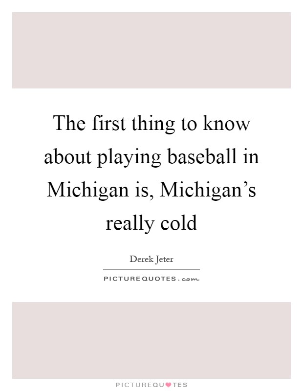 The first thing to know about playing baseball in Michigan is, Michigan's really cold Picture Quote #1