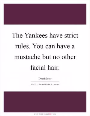 The Yankees have strict rules. You can have a mustache but no other facial hair Picture Quote #1