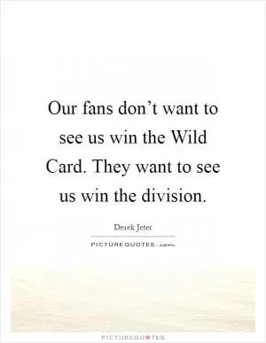 Our fans don’t want to see us win the Wild Card. They want to see us win the division Picture Quote #1