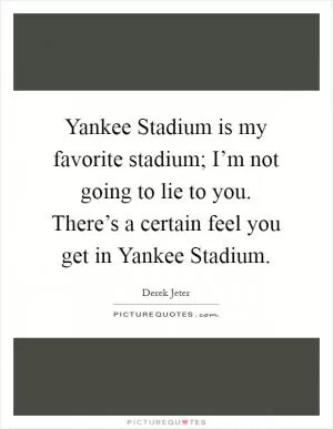 Yankee Stadium is my favorite stadium; I’m not going to lie to you. There’s a certain feel you get in Yankee Stadium Picture Quote #1