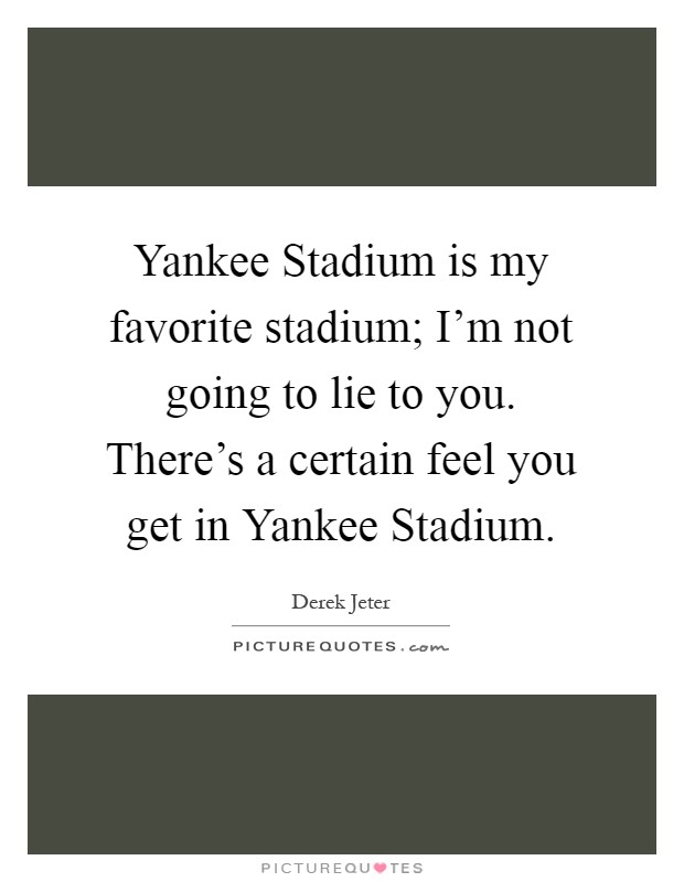 Yankee Stadium is my favorite stadium; I'm not going to lie to you. There's a certain feel you get in Yankee Stadium Picture Quote #1