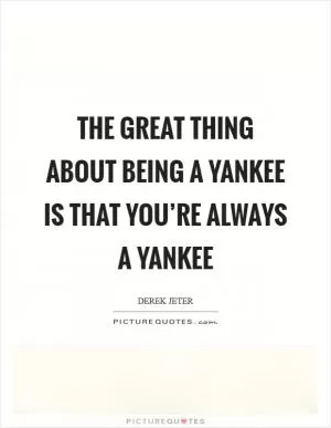 The great thing about being a Yankee is that you’re always a Yankee Picture Quote #1