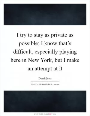 I try to stay as private as possible; I know that’s difficult, especially playing here in New York, but I make an attempt at it Picture Quote #1