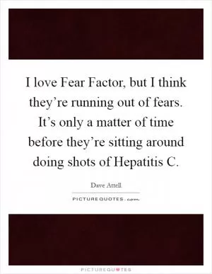 I love Fear Factor, but I think they’re running out of fears. It’s only a matter of time before they’re sitting around doing shots of Hepatitis C Picture Quote #1