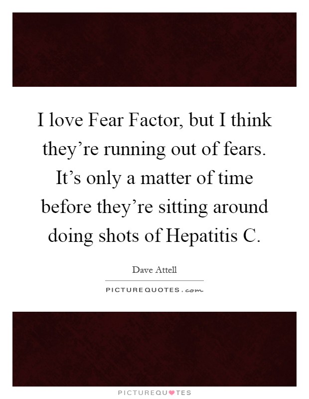 I love Fear Factor, but I think they're running out of fears. It's only a matter of time before they're sitting around doing shots of Hepatitis C Picture Quote #1