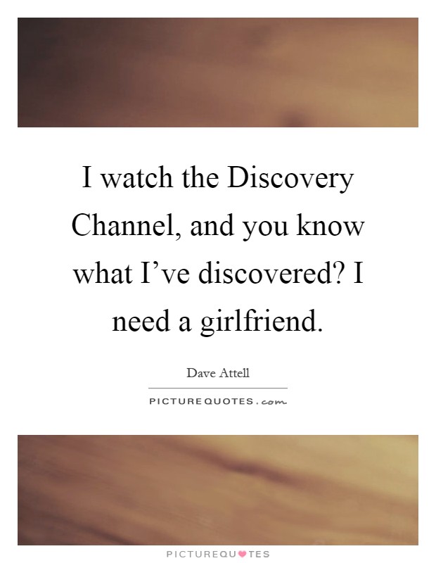 I watch the Discovery Channel, and you know what I've discovered? I need a girlfriend Picture Quote #1