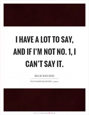 I have a lot to say, and if I’m not No. 1, I can’t say it Picture Quote #1