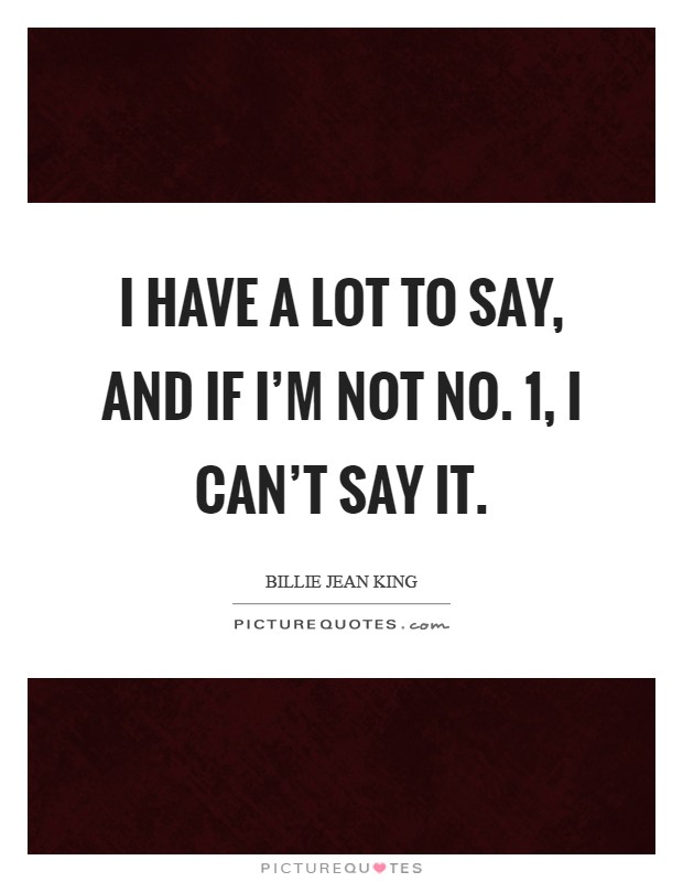 I have a lot to say, and if I'm not No. 1, I can't say it Picture Quote #1