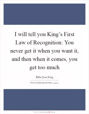 I will tell you King’s First Law of Recognition: You never get it when you want it, and then when it comes, you get too much Picture Quote #1