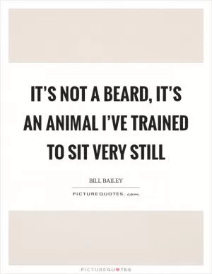 It’s not a beard, it’s an animal I’ve trained to sit very still Picture Quote #1