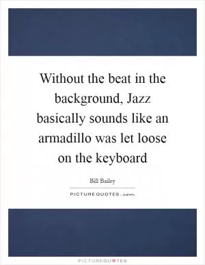 Without the beat in the background, Jazz basically sounds like an armadillo was let loose on the keyboard Picture Quote #1