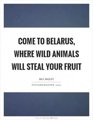 Come to Belarus, where wild animals will steal your fruit Picture Quote #1