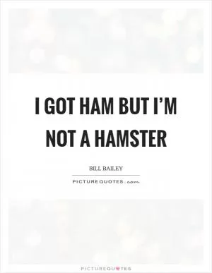 I got ham but I’m not a Hamster Picture Quote #1