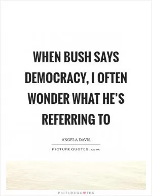 When Bush says democracy, I often wonder what he’s referring to Picture Quote #1