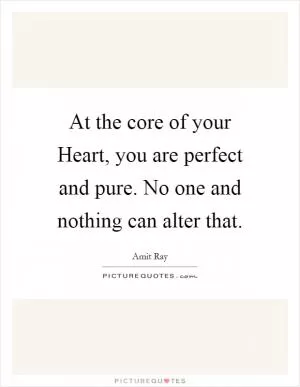 At the core of your Heart, you are perfect and pure. No one and nothing can alter that Picture Quote #1