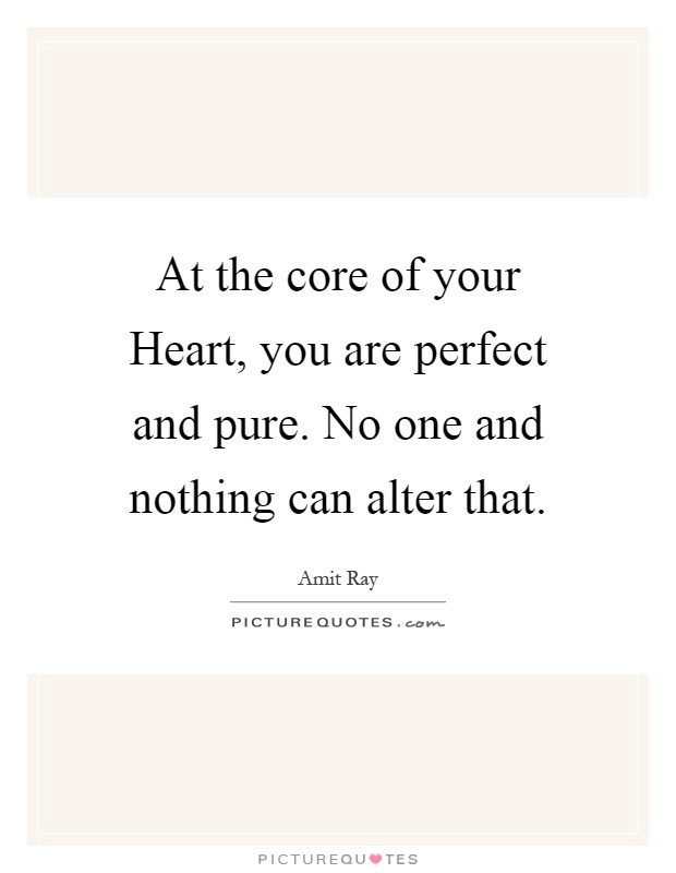 At the core of your Heart, you are perfect and pure. No one and nothing can alter that Picture Quote #1
