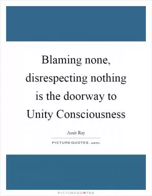 Blaming none, disrespecting nothing is the doorway to Unity Consciousness Picture Quote #1