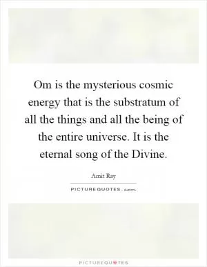 Om is the mysterious cosmic energy that is the substratum of all the things and all the being of the entire universe. It is the eternal song of the Divine Picture Quote #1