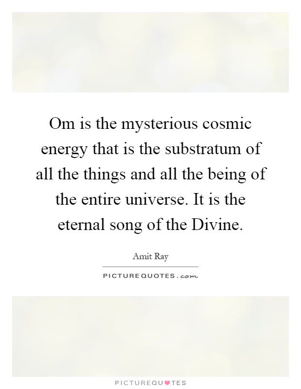 Om is the mysterious cosmic energy that is the substratum of all the things and all the being of the entire universe. It is the eternal song of the Divine Picture Quote #1