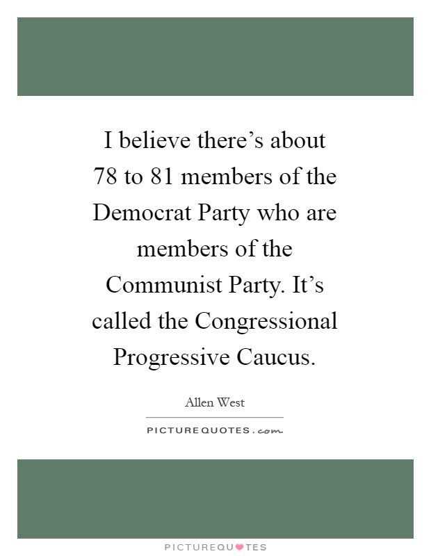 I believe there's about 78 to 81 members of the Democrat Party who are members of the Communist Party. It's called the Congressional Progressive Caucus Picture Quote #1