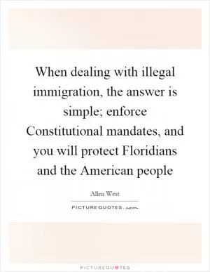 When dealing with illegal immigration, the answer is simple; enforce Constitutional mandates, and you will protect Floridians and the American people Picture Quote #1