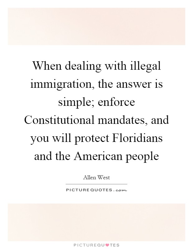 When dealing with illegal immigration, the answer is simple; enforce Constitutional mandates, and you will protect Floridians and the American people Picture Quote #1